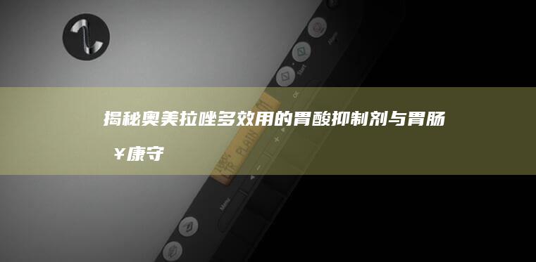 揭秘奥美拉唑：多效用的胃酸抑制剂与胃肠健康守护者