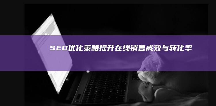 SEO优化策略：提升在线销售成效与转化率