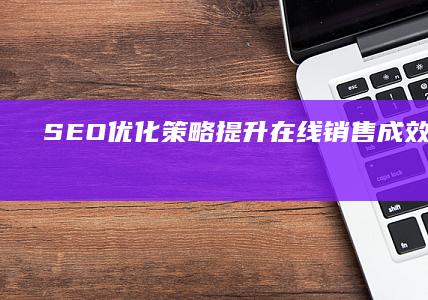 SEO优化策略：提升在线销售成效与转化率